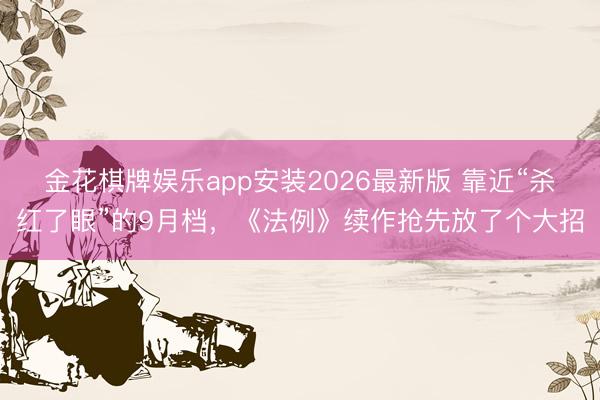 金花棋牌娱乐app安装2026最新版 靠近“杀红了眼”的9月档，《法例》续作抢先放了个大招