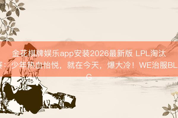 金花棋牌娱乐app安装2026最新版 LPL淘汰赛：少年热血怡悦，就在今天，爆大冷！WE治服BLG