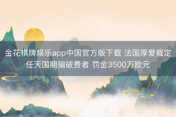 金花棋牌娱乐app中国官方版下载 法国厚爱裁定任天国期骗破费者 罚金3500万欧元