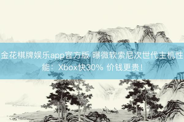 金花棋牌娱乐app官方版 曝微软索尼次世代主机性能：Xbox快30% 价钱更贵！
