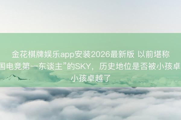 金花棋牌娱乐app安装2026最新版 以前堪称“中国电竞第一东谈主”的SKY，历史地位是否被小孩卓越了