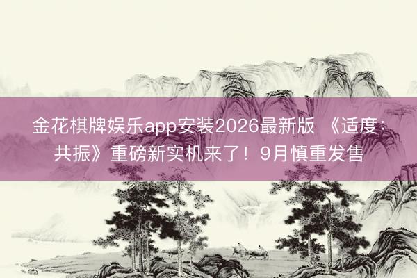 金花棋牌娱乐app安装2026最新版 《适度：共振》重磅新实机来了！9月慎重发售