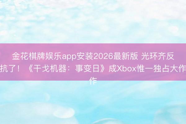 金花棋牌娱乐app安装2026最新版 光环齐反抗了！《干戈机器：事变日》成Xbox惟一独占大作