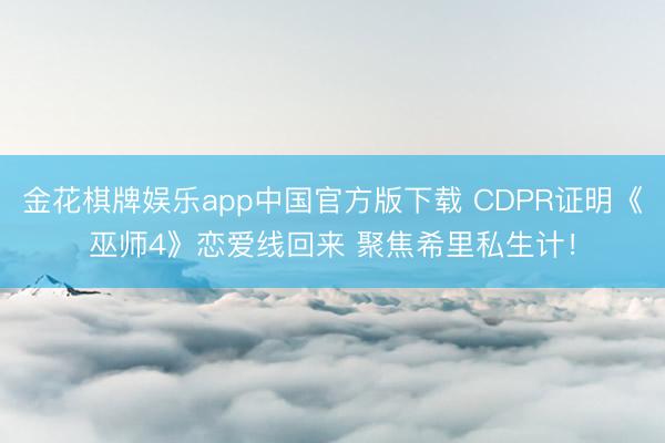 金花棋牌娱乐app中国官方版下载 CDPR证明《巫师4》恋爱线回来 聚焦希里私生计！