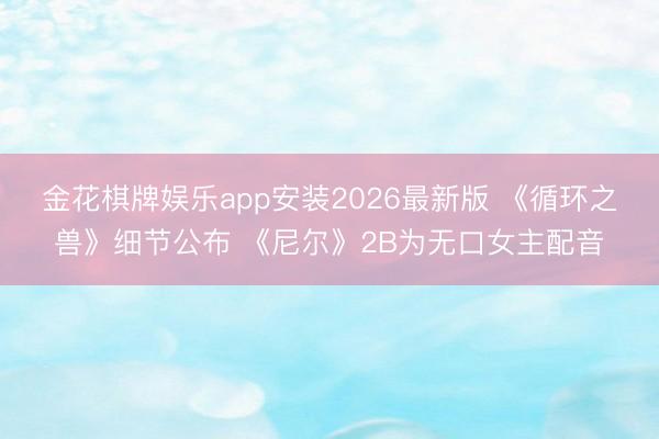 金花棋牌娱乐app安装2026最新版 《循环之兽》细节公布 《尼尔》2B为无口女主配音