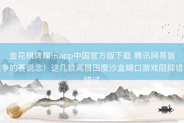 金花棋牌娱乐app中国官方版下载 腾讯网易皆在争的赛说念！这几款高目田度沙盒糊口游戏阻抑错过