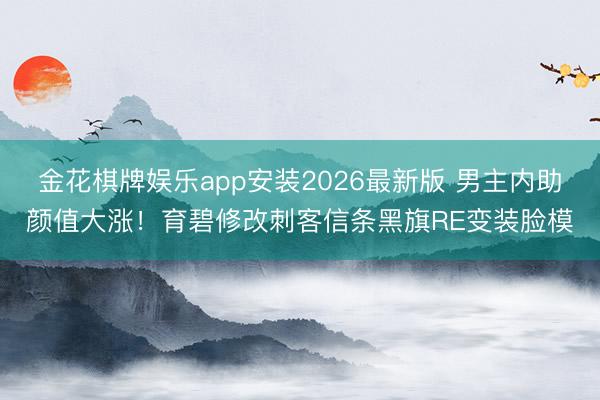 金花棋牌娱乐app安装2026最新版 男主内助颜值大涨!育碧修改刺客信条黑旗RE变装脸模
