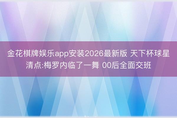 金花棋牌娱乐app安装2026最新版 天下杯球星清点:梅罗内临了一舞 00后全面交班