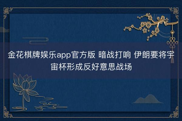 金花棋牌娱乐app官方版 暗战打响 伊朗要将宇宙杯形成反好意思战场