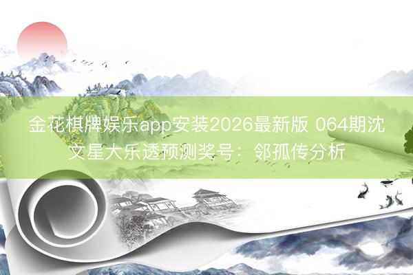 金花棋牌娱乐app安装2026最新版 064期沈文星大乐透预测奖号：邻孤传分析