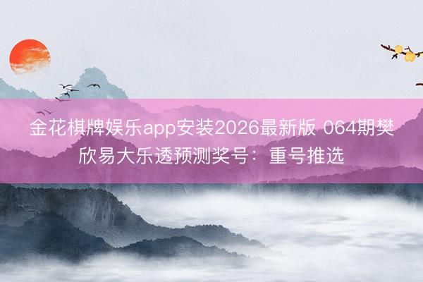 金花棋牌娱乐app安装2026最新版 064期樊欣易大乐透预测奖号：重号推选