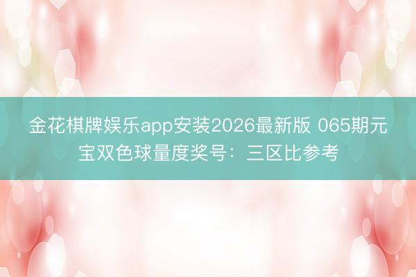 金花棋牌娱乐app安装2026最新版 065期元宝双色球量度奖号：三区比参考