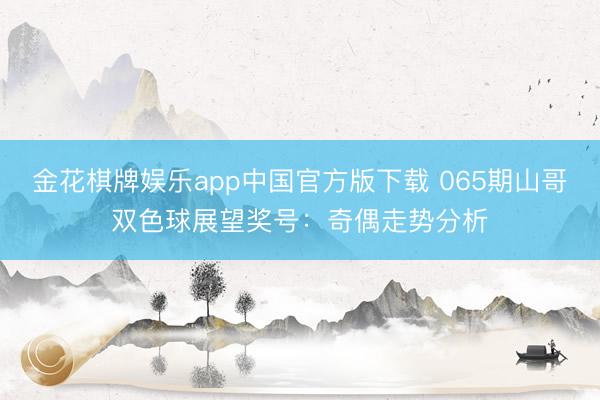 金花棋牌娱乐app中国官方版下载 065期山哥双色球展望奖号：奇偶走势分析