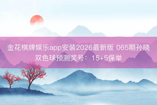 金花棋牌娱乐app安装2026最新版 065期孙晓双色球预测奖号：15+5保举