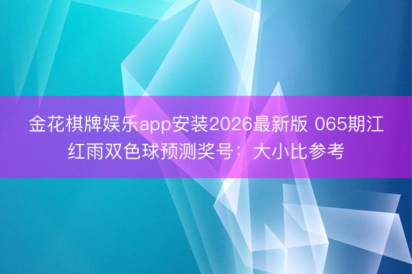 金花棋牌娱乐app安装2026最新版 065期江红雨双色球预测奖号：大小比参考