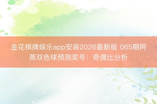 金花棋牌娱乐app安装2026最新版 065期阿燕双色球预测奖号：奇偶比分析