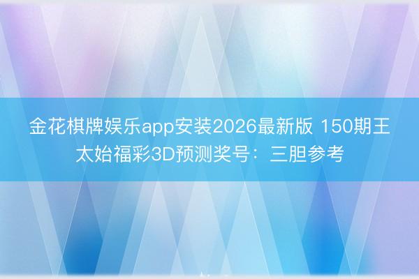 金花棋牌娱乐app安装2026最新版 150期王太始福彩3D预测奖号：三胆参考