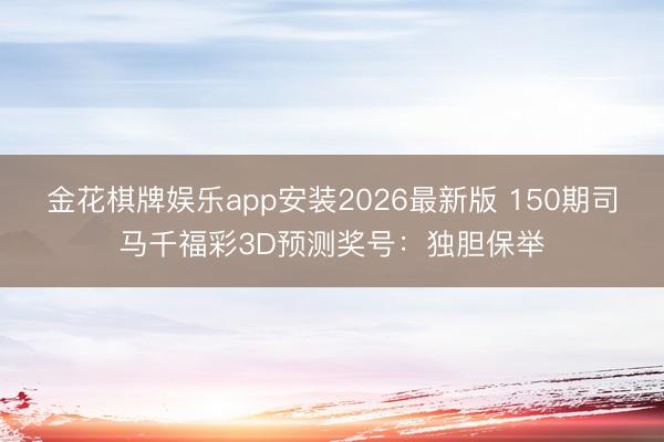 金花棋牌娱乐app安装2026最新版 150期司马千福彩3D预测奖号：独胆保举