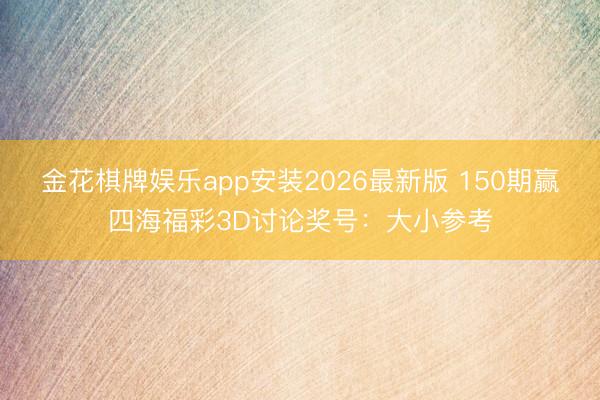 金花棋牌娱乐app安装2026最新版 150期赢四海福彩3D讨论奖号：大小参考