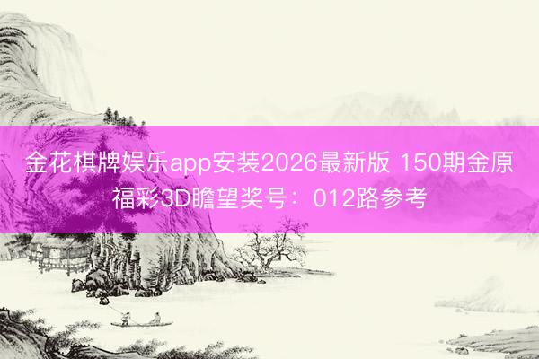 金花棋牌娱乐app安装2026最新版 150期金原福彩3D瞻望奖号：012路参考