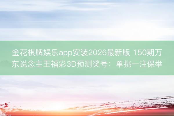 金花棋牌娱乐app安装2026最新版 150期万东说念主王福彩3D预测奖号：单挑一注保举