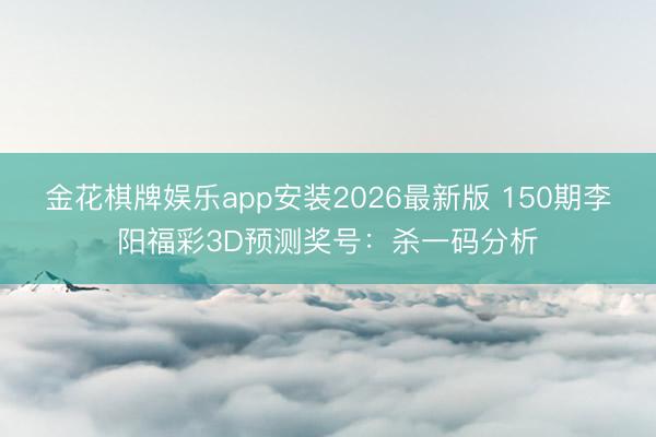 金花棋牌娱乐app安装2026最新版 150期李阳福彩3D预测奖号：杀一码分析