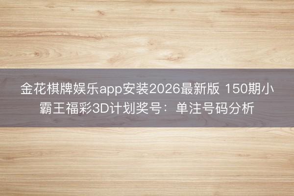 金花棋牌娱乐app安装2026最新版 150期小霸王福彩3D计划奖号：单注号码分析