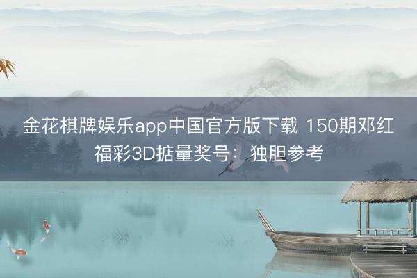 金花棋牌娱乐app中国官方版下载 150期邓红福彩3D掂量奖号：独胆参考