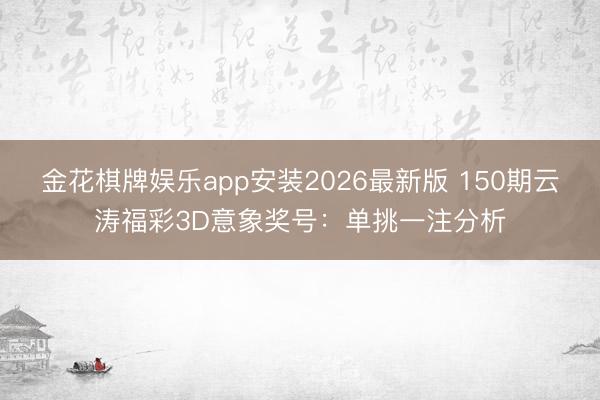 金花棋牌娱乐app安装2026最新版 150期云涛福彩3D意象奖号:单挑一注分析