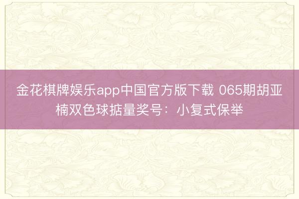 金花棋牌娱乐app中国官方版下载 065期胡亚楠双色球掂量奖号：小复式保举