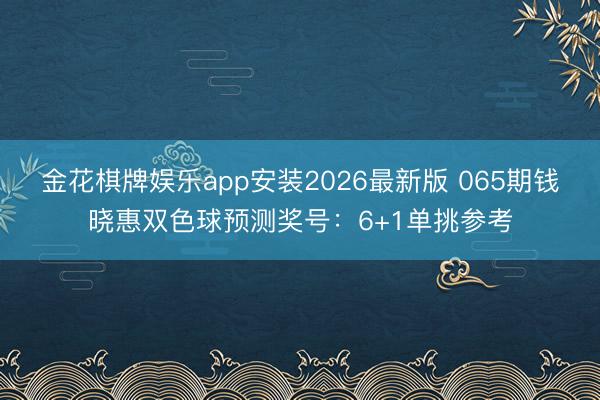 金花棋牌娱乐app安装2026最新版 065期钱晓惠双色球预测奖号：6+1单挑参考