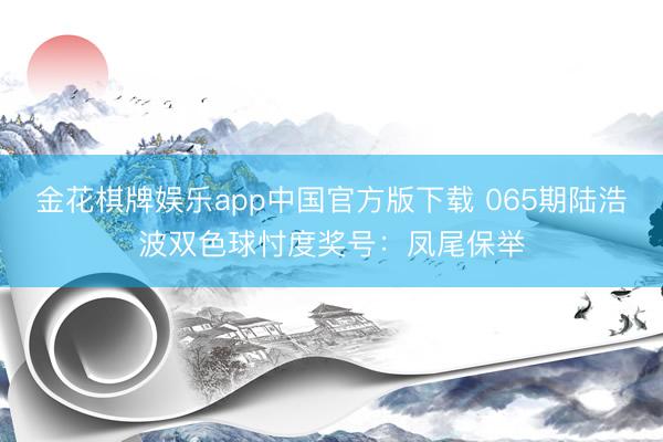 金花棋牌娱乐app中国官方版下载 065期陆浩波双色球忖度奖号：凤尾保举