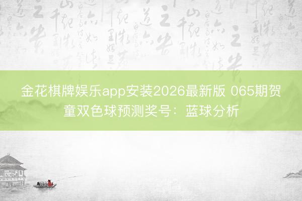 金花棋牌娱乐app安装2026最新版 065期贺童双色球预测奖号：蓝球分析