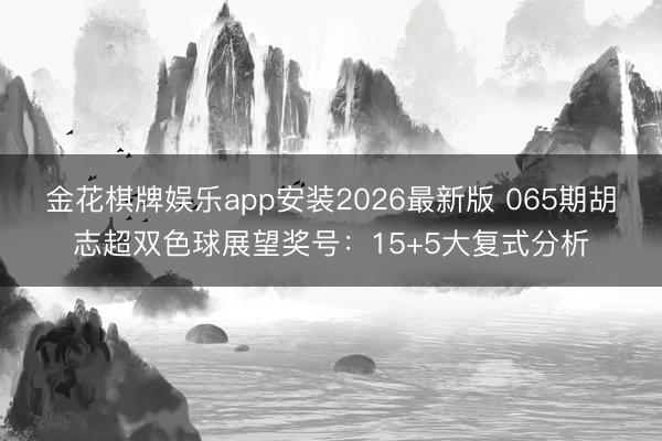 金花棋牌娱乐app安装2026最新版 065期胡志超双色球展望奖号：15+5大复式分析
