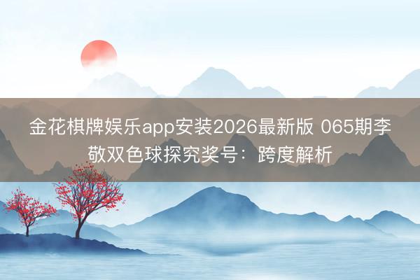 金花棋牌娱乐app安装2026最新版 065期李敬双色球探究奖号：跨度解析