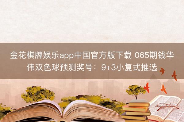 金花棋牌娱乐app中国官方版下载 065期钱华伟双色球预测奖号:9+3小复式推选