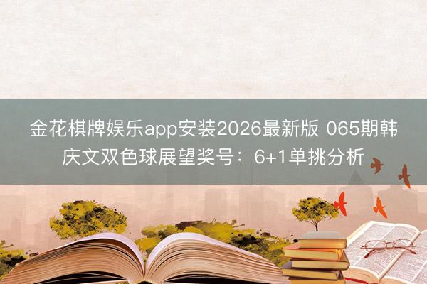 金花棋牌娱乐app安装2026最新版 065期韩庆文双色球展望奖号：6+1单挑分析