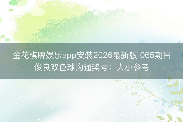 金花棋牌娱乐app安装2026最新版 065期吕俊良双色球沟通奖号:大小参考