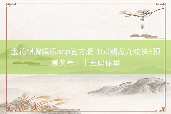 金花棋牌娱乐app官方版 150期龙九欢快8预测奖号：十五码保举