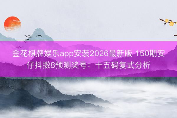 金花棋牌娱乐app安装2026最新版 150期安仔抖擞8预测奖号：十五码复式分析