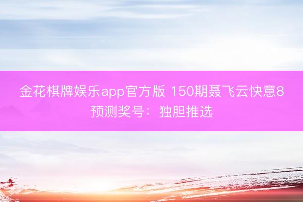 金花棋牌娱乐app官方版 150期聂飞云快意8预测奖号：独胆推选