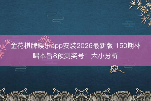 金花棋牌娱乐app安装2026最新版 150期林啸本旨8预测奖号：大小分析