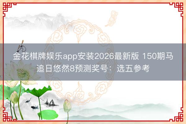 金花棋牌娱乐app安装2026最新版 150期马追日悠然8预测奖号：选五参考