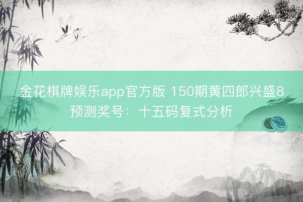 金花棋牌娱乐app官方版 150期黄四郎兴盛8预测奖号：十五码复式分析