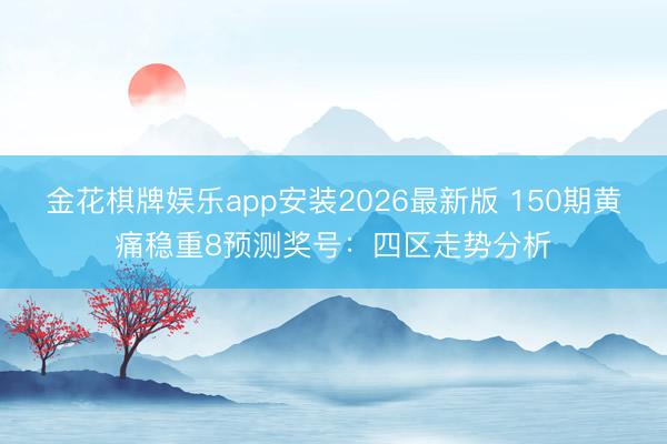 金花棋牌娱乐app安装2026最新版 150期黄痛稳重8预测奖号：四区走势分析