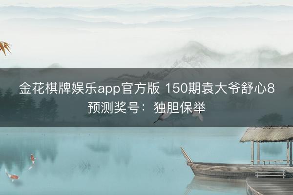 金花棋牌娱乐app官方版 150期袁大爷舒心8预测奖号：独胆保举