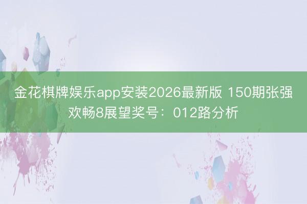 金花棋牌娱乐app安装2026最新版 150期张强欢畅8展望奖号：012路分析