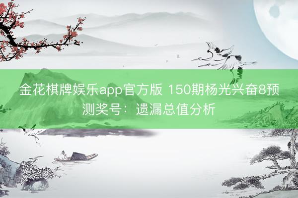 金花棋牌娱乐app官方版 150期杨光兴奋8预测奖号：遗漏总值分析