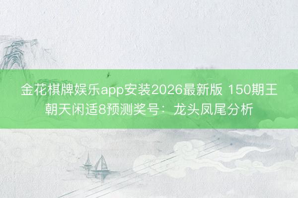 金花棋牌娱乐app安装2026最新版 150期王朝天闲适8预测奖号：龙头凤尾分析