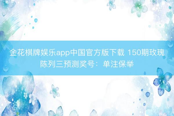 金花棋牌娱乐app中国官方版下载 150期玫瑰陈列三预测奖号：单注保举